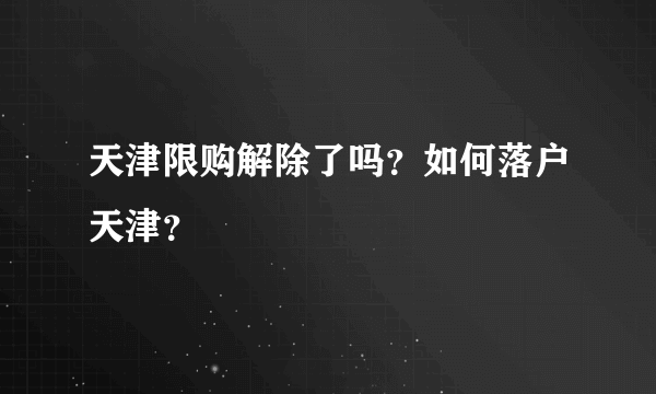 天津限购解除了吗？如何落户天津？