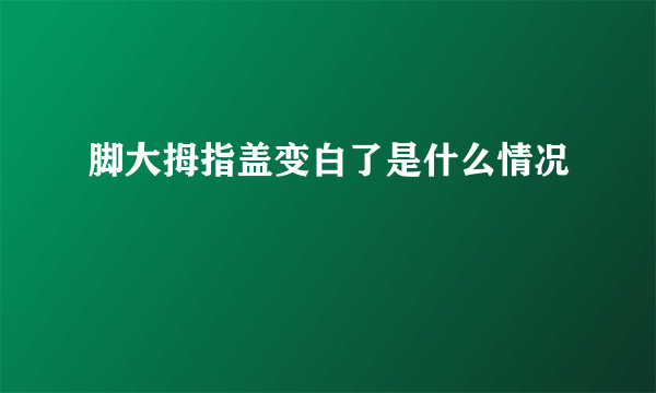 脚大拇指盖变白了是什么情况