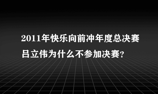 2011年快乐向前冲年度总决赛吕立伟为什么不参加决赛？