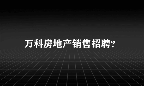 万科房地产销售招聘？