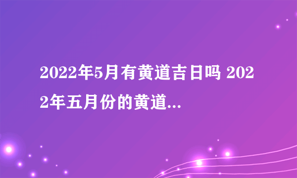 2022年5月有黄道吉日吗 2022年五月份的黄道吉日有哪些