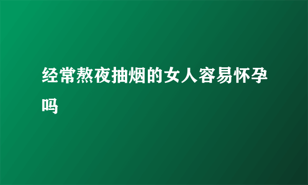 经常熬夜抽烟的女人容易怀孕吗