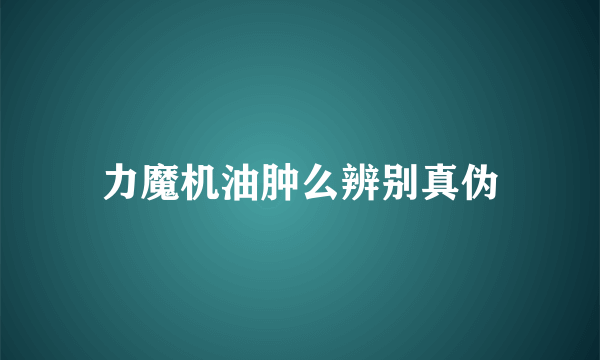 力魔机油肿么辨别真伪