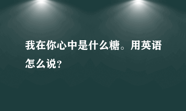 我在你心中是什么糖。用英语怎么说？