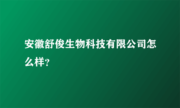 安徽舒俊生物科技有限公司怎么样？