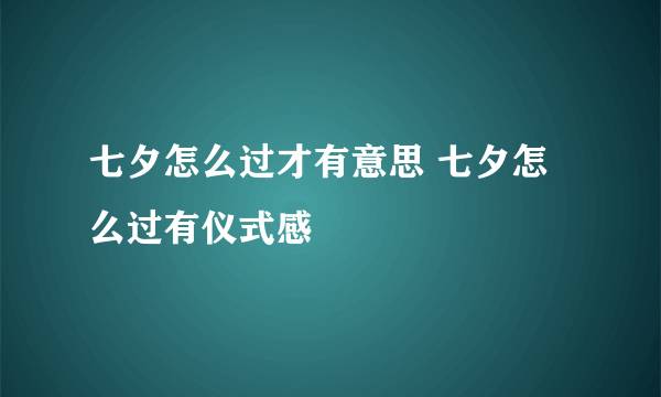 七夕怎么过才有意思 七夕怎么过有仪式感