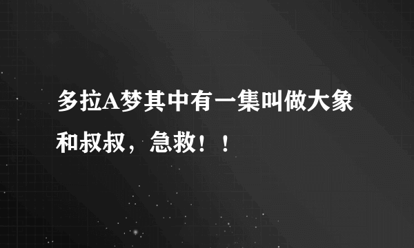 多拉A梦其中有一集叫做大象和叔叔，急救！！