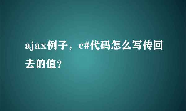 ajax例子，c#代码怎么写传回去的值？