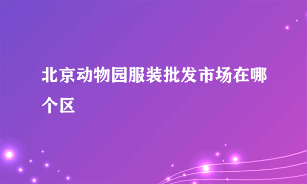 北京动物园服装批发市场在哪个区