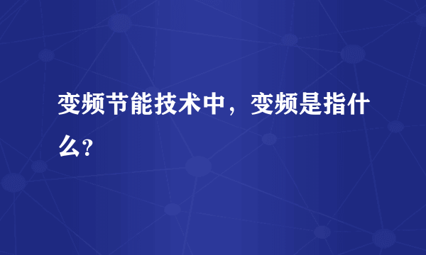 变频节能技术中，变频是指什么？