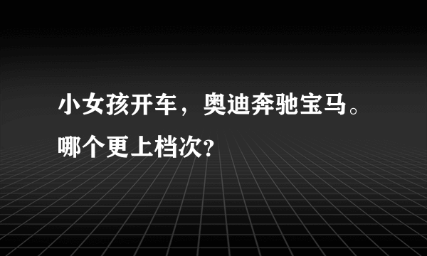 小女孩开车，奥迪奔驰宝马。哪个更上档次？