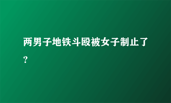 两男子地铁斗殴被女子制止了？