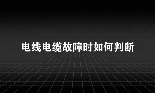 电线电缆故障时如何判断