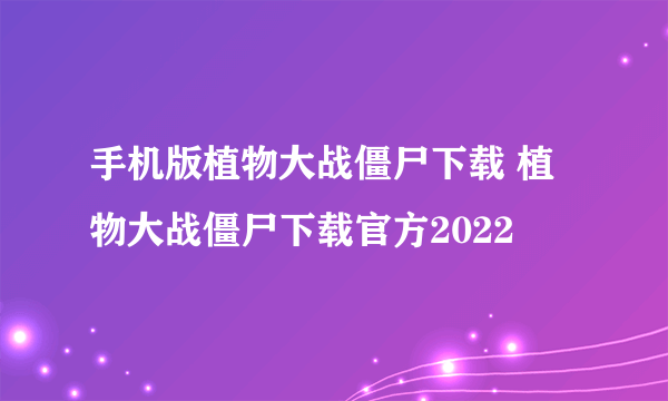 手机版植物大战僵尸下载 植物大战僵尸下载官方2022