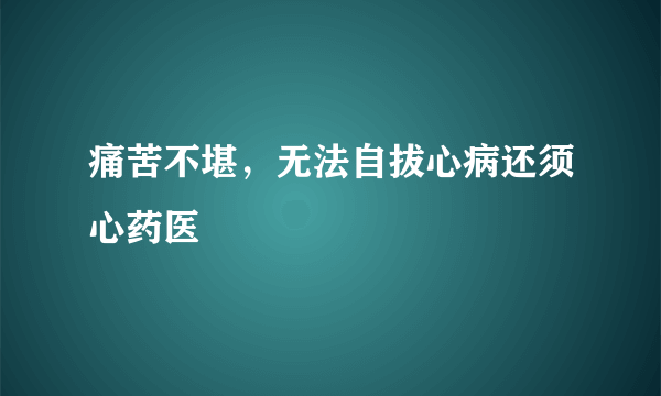 痛苦不堪，无法自拔心病还须心药医