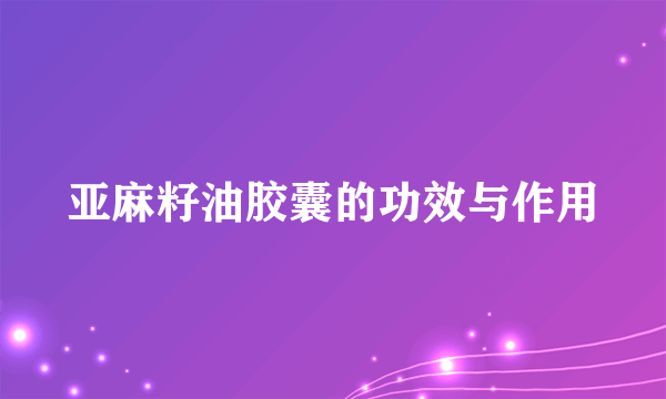 亚麻籽油胶囊的功效与作用