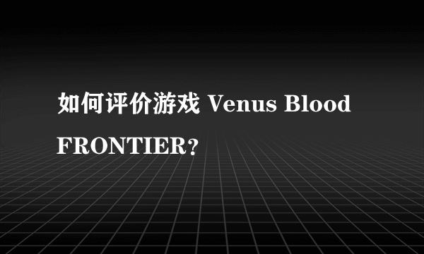 如何评价游戏 Venus Blood FRONTIER？