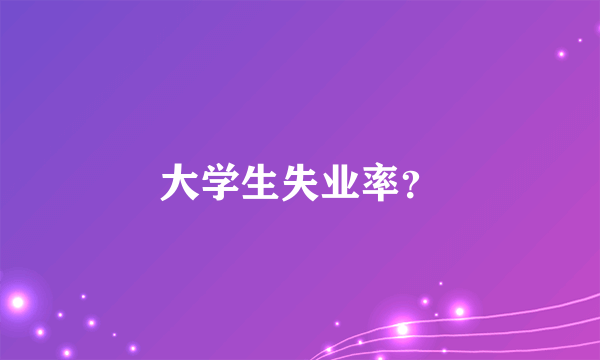 大学生失业率？