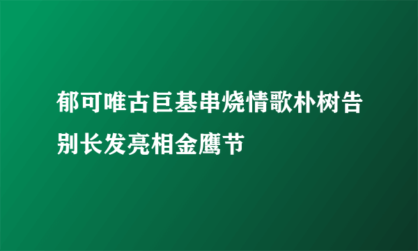 郁可唯古巨基串烧情歌朴树告别长发亮相金鹰节