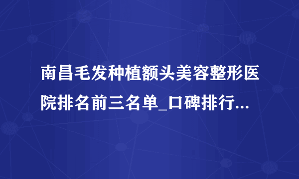 南昌毛发种植额头美容整形医院排名前三名单_口碑排行榜点击一览