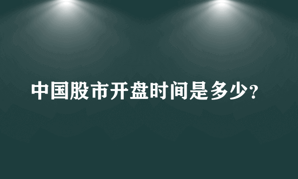 中国股市开盘时间是多少？