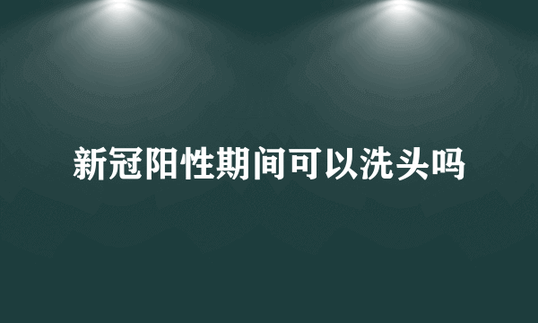 新冠阳性期间可以洗头吗