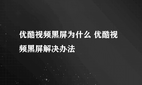 优酷视频黑屏为什么 优酷视频黑屏解决办法