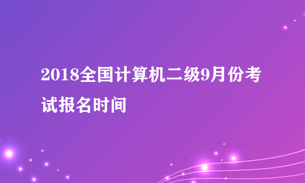 2018全国计算机二级9月份考试报名时间