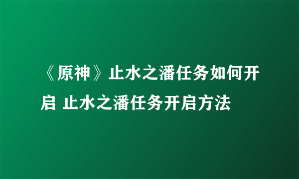 《原神》止水之潘任务如何开启 止水之潘任务开启方法