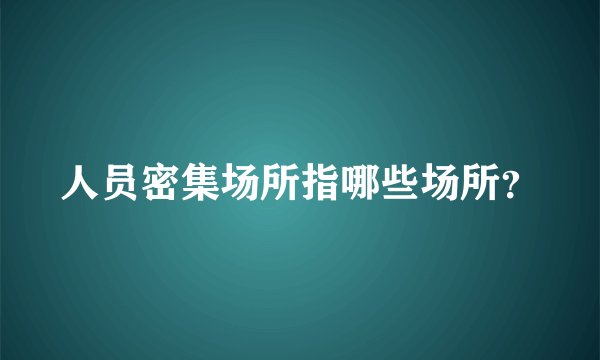 人员密集场所指哪些场所？