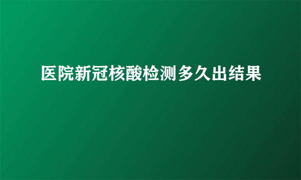 医院新冠核酸检测多久出结果