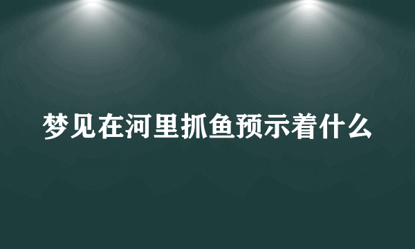 梦见在河里抓鱼预示着什么