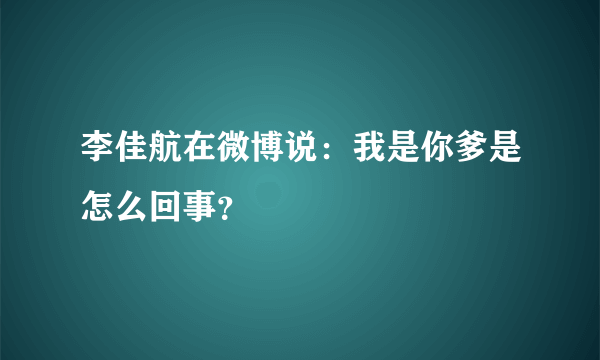 李佳航在微博说：我是你爹是怎么回事？