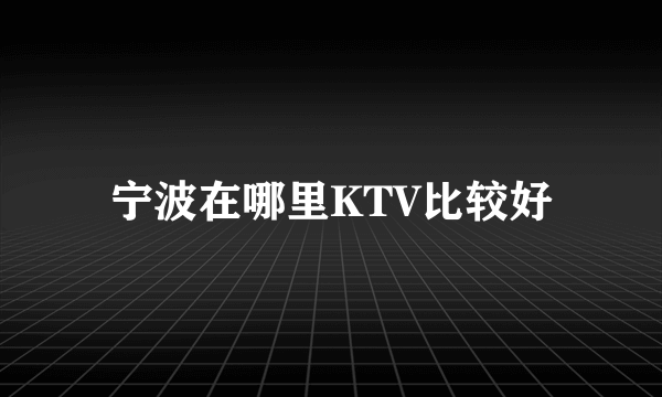 宁波在哪里KTV比较好