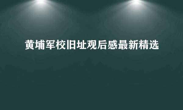 黄埔军校旧址观后感最新精选