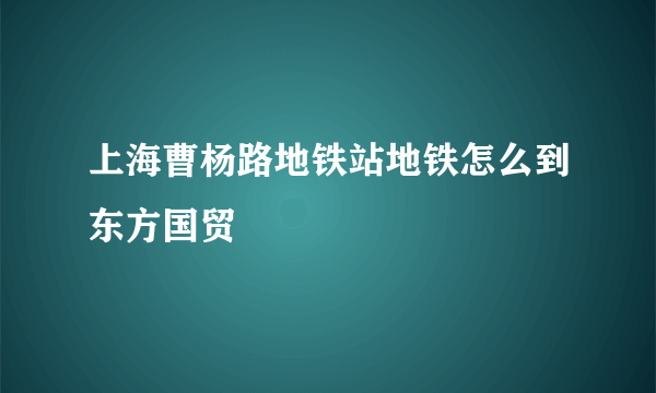 上海曹杨路地铁站地铁怎么到东方国贸