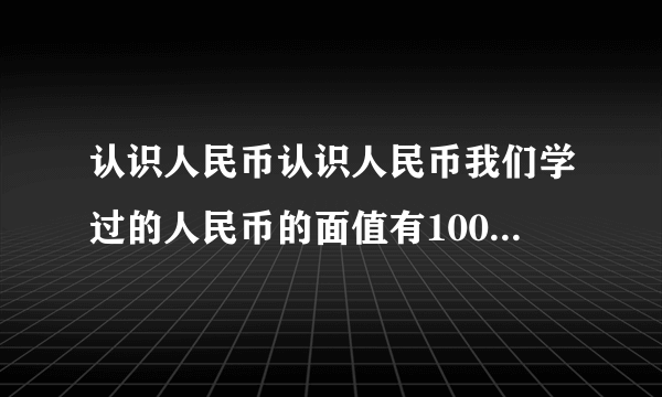 认识人民币认识人民币我们学过的人民币的面值有100元、50元、20元、10元、5元、1元、5角、1角、5分、2分、1分1元=    角，1角=    分简单的计算元、角、分的加法计算，如：1元+3角=10角+3角=    角=    元    角元、角、分的减法计算，如：1角-8分=10分-8分=    分