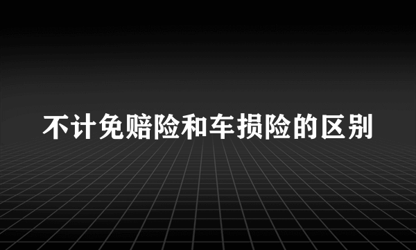 不计免赔险和车损险的区别