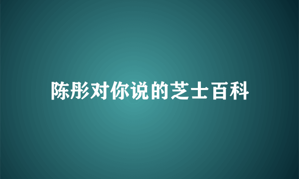 陈彤对你说的芝士百科