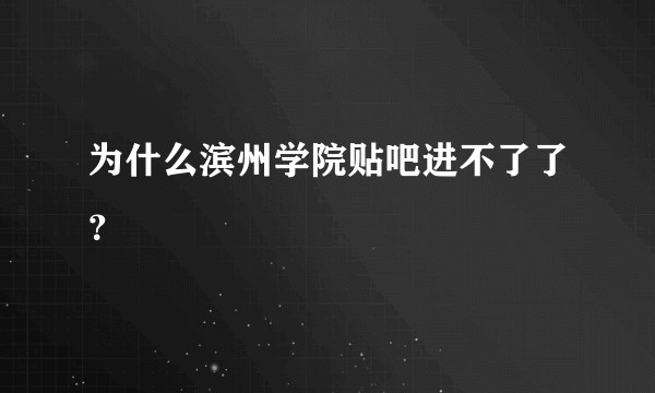 为什么滨州学院贴吧进不了了？