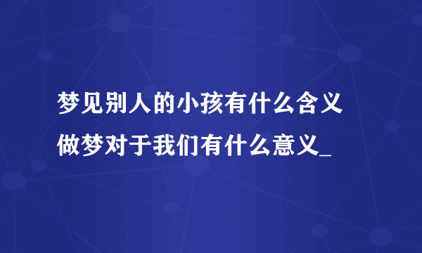 梦见别人的小孩有什么含义 做梦对于我们有什么意义_