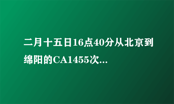 二月十五日16点40分从北京到绵阳的CA1455次航班几点到达绵阳