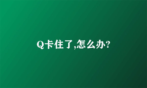 Q卡住了,怎么办?