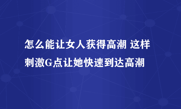 怎么能让女人获得高潮 这样刺激G点让她快速到达高潮