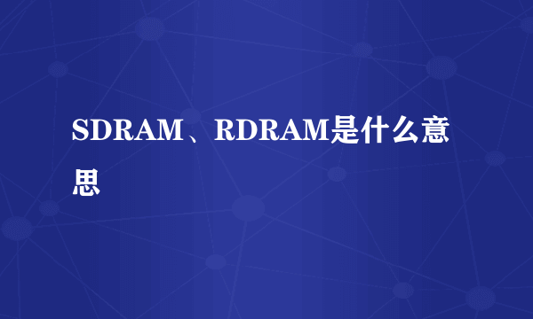 SDRAM、RDRAM是什么意思