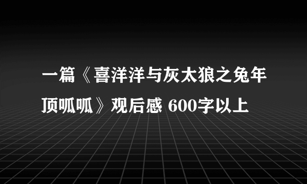 一篇《喜洋洋与灰太狼之兔年顶呱呱》观后感 600字以上