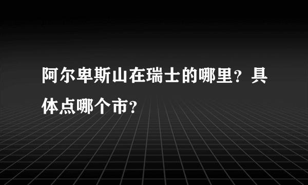 阿尔卑斯山在瑞士的哪里？具体点哪个市？