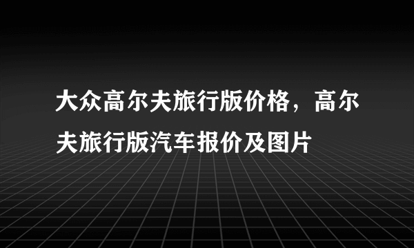 大众高尔夫旅行版价格，高尔夫旅行版汽车报价及图片