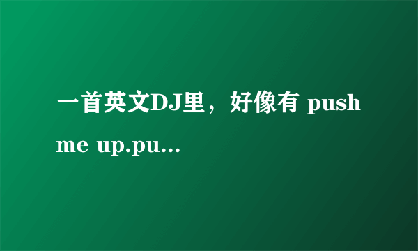 一首英文DJ里，好像有 push me up.push me down....to the ground 的歌词，哪位达人知道名字或是下载地址