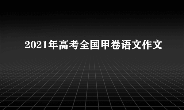 2021年高考全国甲卷语文作文